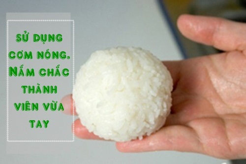 Nắm cơm vừa tay cầm, nắm chắc không bị rã, bở khi lăn Nắm cơm vừa tay cầm, nắm chắc không bị rã, bở khi lăn